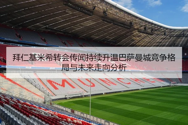 拜仁基米希转会传闻持续升温巴萨曼城竞争格局与未来走向分析