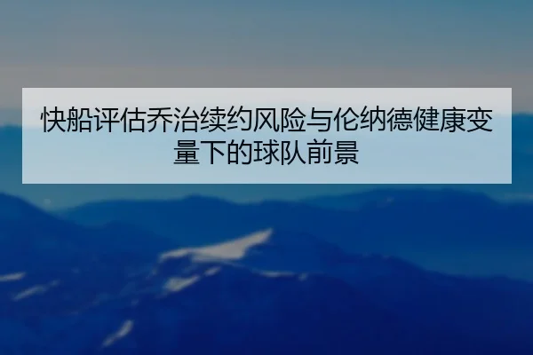 快船评估乔治续约风险与伦纳德健康变量下的球队前景