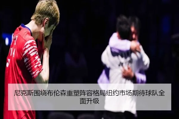 尼克斯围绕布伦森重塑阵容格局纽约市场期待球队全面升级