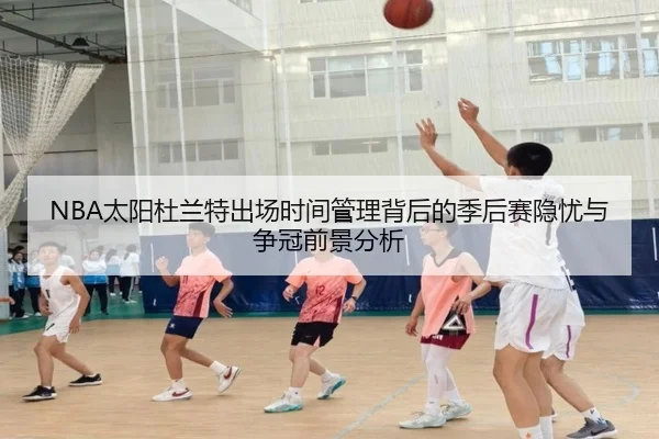NBA太阳杜兰特出场时间管理背后的季后赛隐忧与争冠前景分析
