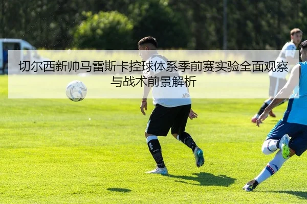 切尔西新帅马雷斯卡控球体系季前赛实验全面观察与战术前景解析
