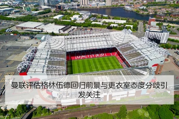 曼联评估格林伍德回归前景与更衣室态度分歧引发关注
