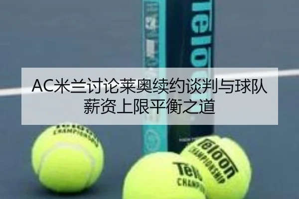 AC米兰讨论莱奥续约谈判与球队薪资上限平衡之道