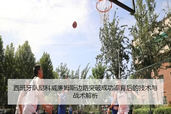西班牙队尼科威廉姆斯边路突破成功率背后的技术与战术解析