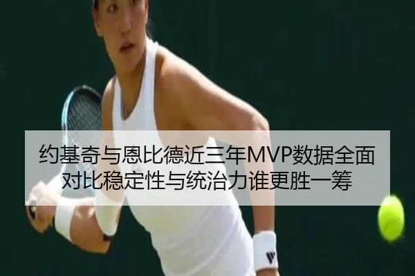 约基奇与恩比德近三年MVP数据全面对比稳定性与统治力谁更胜一筹