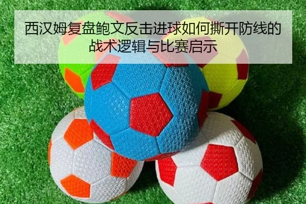 西汉姆复盘鲍文反击进球如何撕开防线的战术逻辑与比赛启示