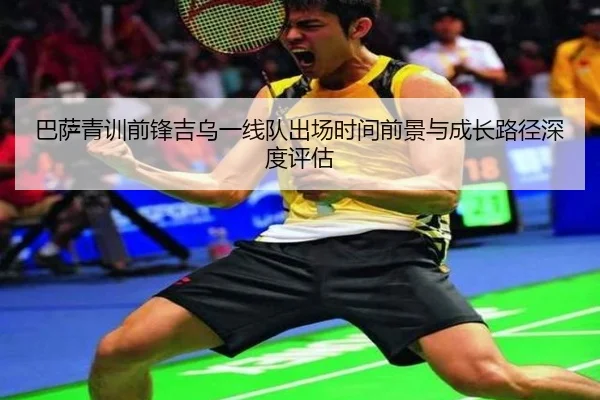 巴萨青训前锋吉乌一线队出场时间前景与成长路径深度评估