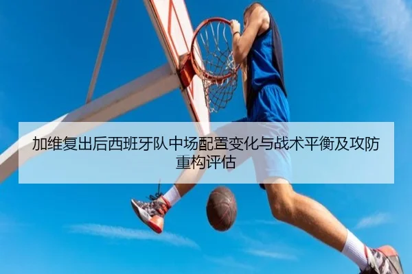 加维复出后西班牙队中场配置变化与战术平衡及攻防重构评估