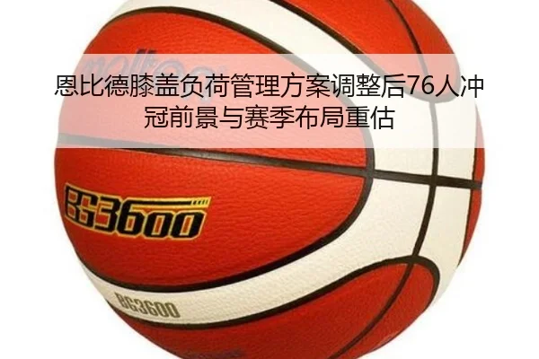 恩比德膝盖负荷管理方案调整后76人冲冠前景与赛季布局重估
