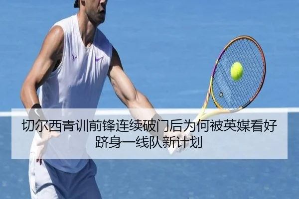 切尔西青训前锋连续破门后为何被英媒看好跻身一线队新计划